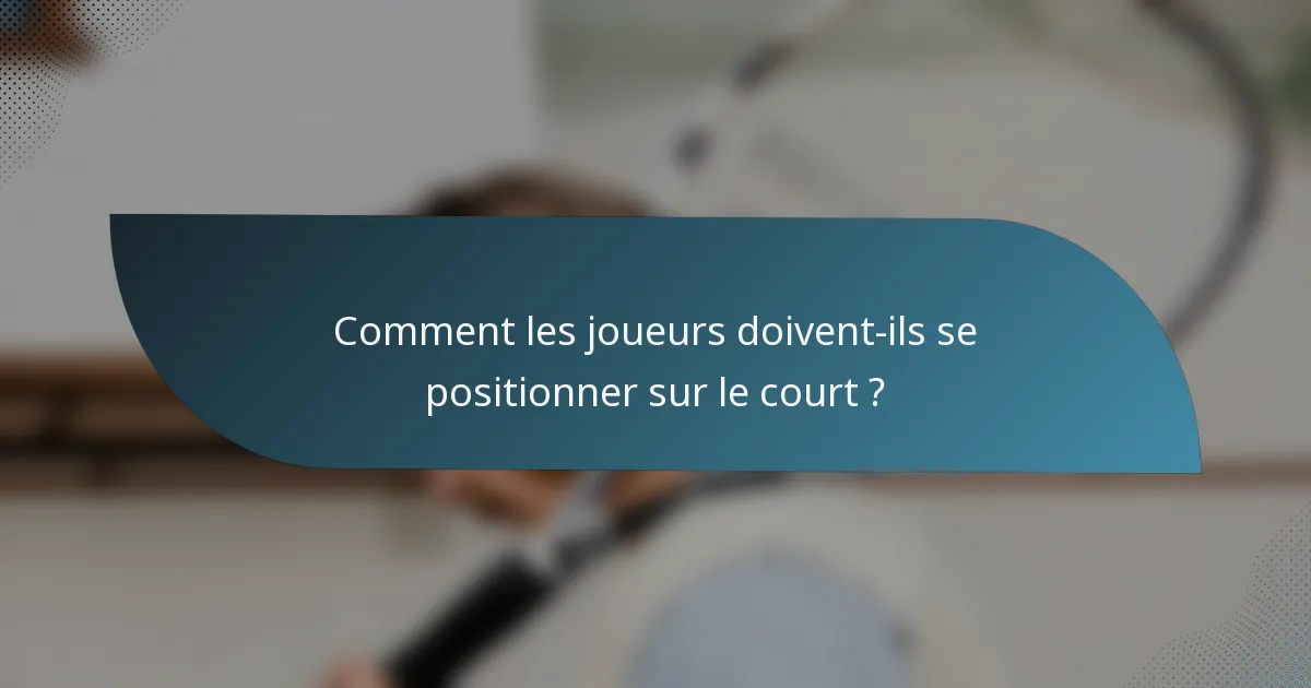 Comment les joueurs doivent-ils se positionner sur le court ?