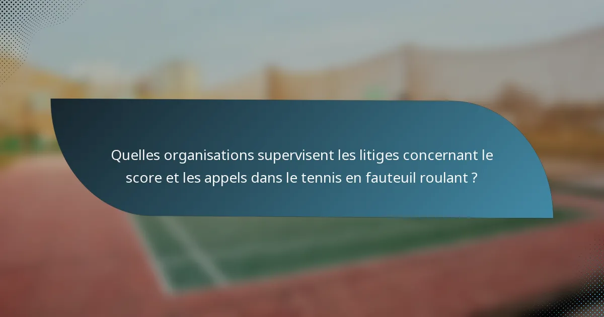 Quelles organisations supervisent les litiges concernant le score et les appels dans le tennis en fauteuil roulant ?
