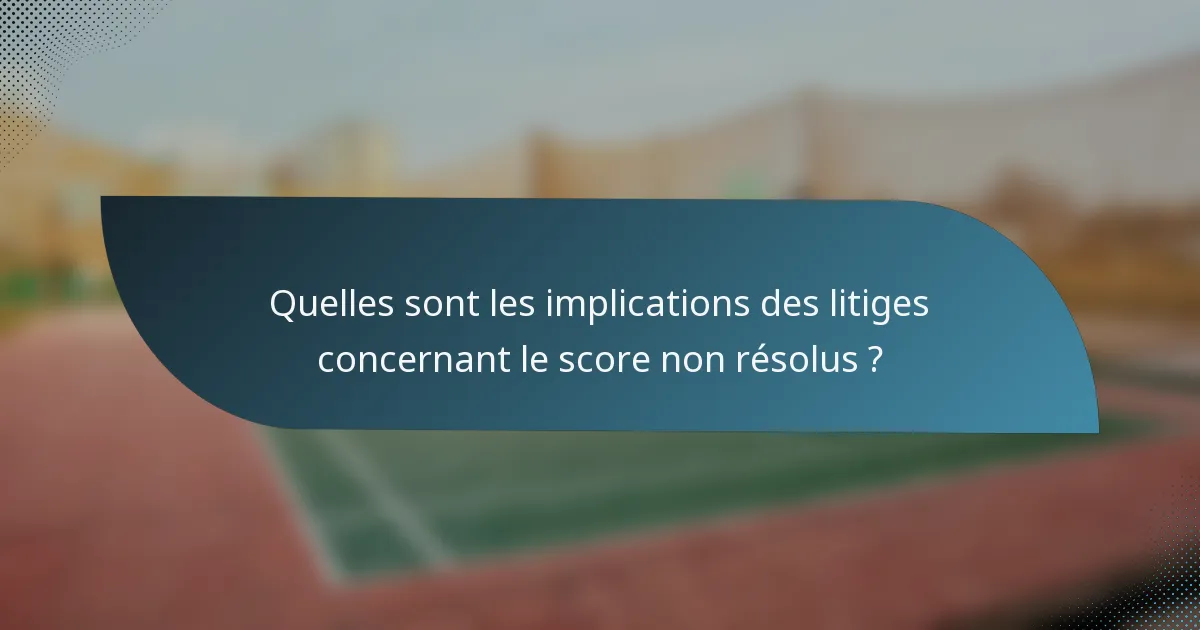 Quelles sont les implications des litiges concernant le score non résolus ?